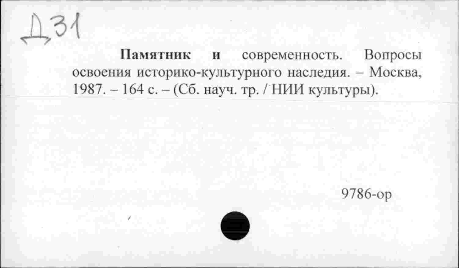 ﻿Д31
Памятник и современность. Вопросы освоения историко-культурного наследия. - Москва. 1987. - 164 с. - (Со. науч. тр. / НИИ культуры).
9786-ор